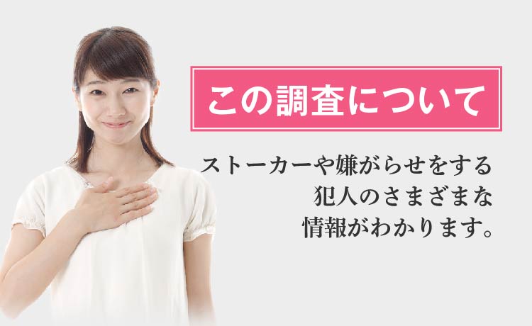 この調査について -ストーカーや嫌がらせをする犯人のさまざまな情報がわかります。