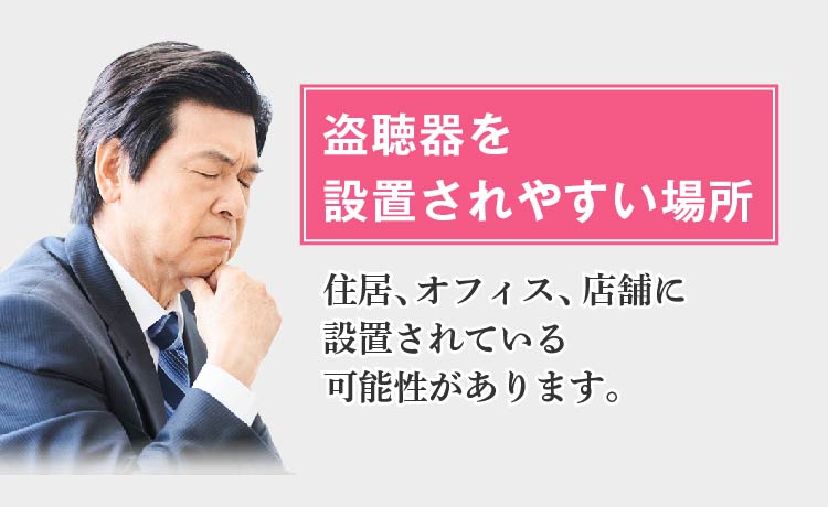 盗聴器を設置されやすい場所 -住居、オフィス、店舗に設置されている可能性があります。